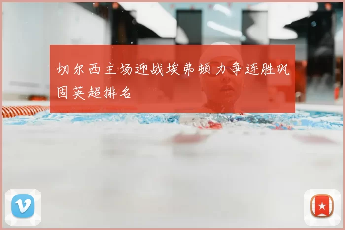 切尔西主场迎战埃弗顿力争连胜巩固英超排名
