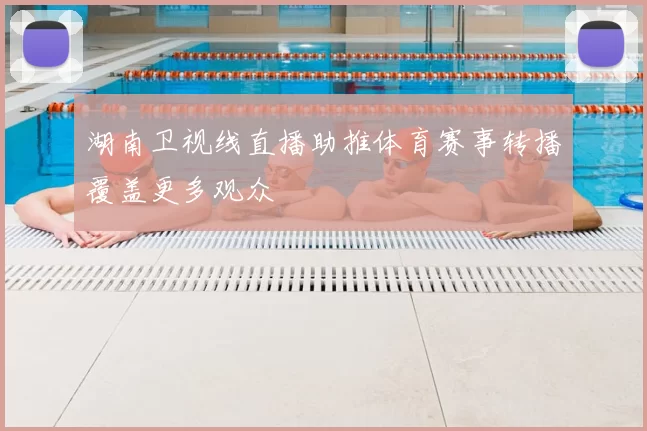 湖南卫视线直播助推体育赛事转播覆盖更多观众