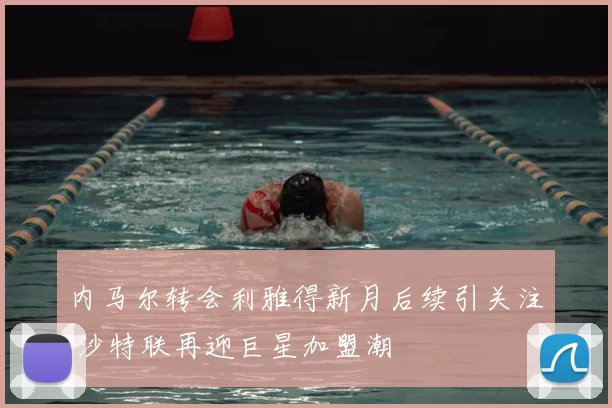 内马尔转会利雅得新月后续引关注 沙特联再迎巨星加盟潮