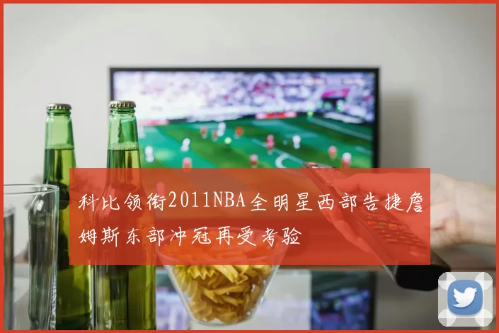 科比领衔2011NBA全明星西部告捷詹姆斯东部冲冠再受考验