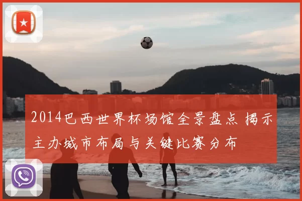 2014巴西世界杯场馆全景盘点 揭示主办城市布局与关键比赛分布