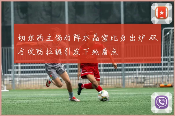 切尔西主场对阵水晶宫比分出炉 双方攻防拉锯引发下轮看点
