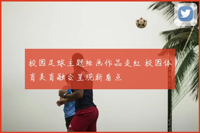 校园足球主题绘画作品走红 校园体育美育融合呈现新看点