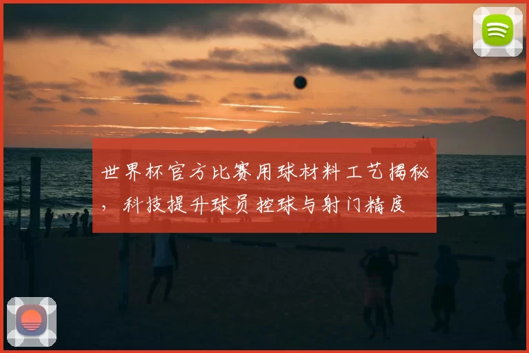 世界杯官方比赛用球材料工艺揭秘,科技提升球员控球与射门精度