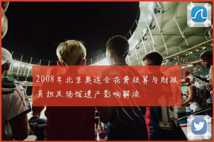 2008年北京奥运会花费核算与财政负担及场馆遗产影响解读