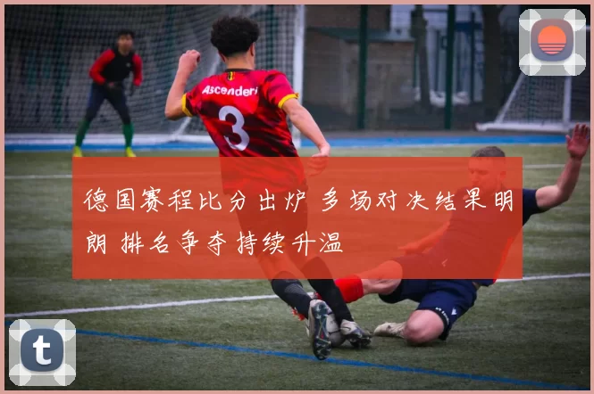 德国赛程比分出炉 多场对决结果明朗 排名争夺持续升温