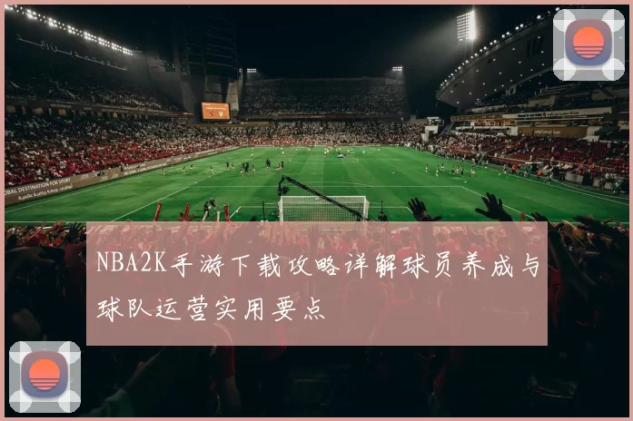 NBA2K手游下载攻略详解球员养成与球队运营实用要点