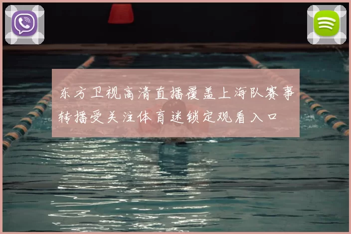 东方卫视高清直播覆盖上海队赛事转播受关注体育迷锁定观看入口