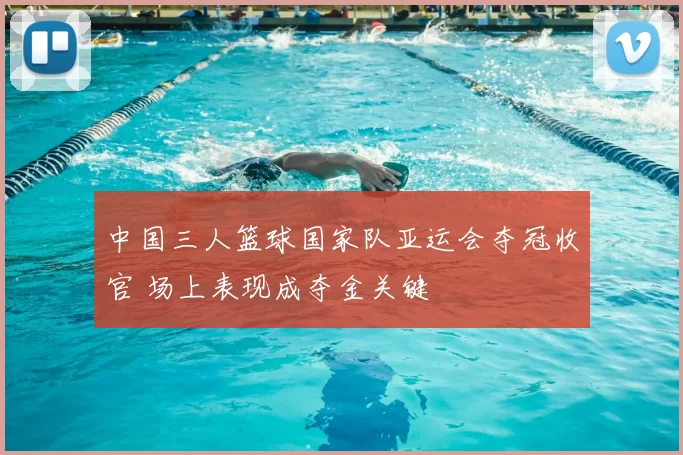 中国三人篮球国家队亚运会夺冠收官 场上表现成夺金关键