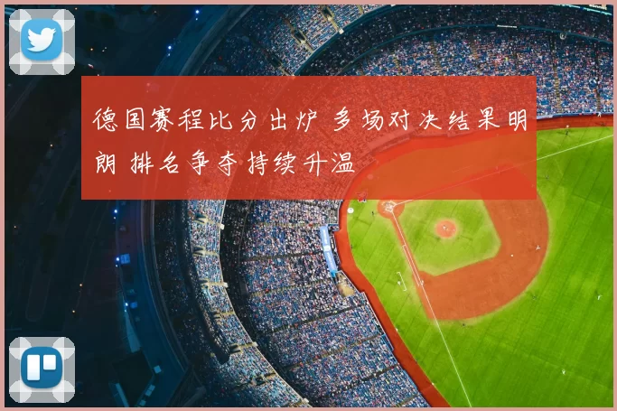 德国赛程比分出炉 多场对决结果明朗 排名争夺持续升温