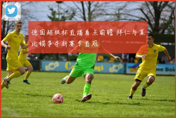德国超级杯直播看点前瞻 拜仁与莱比锡争夺新赛季首冠
