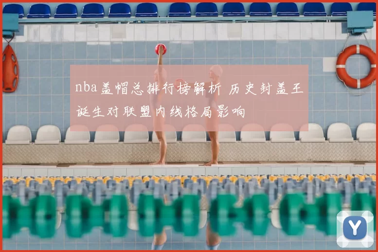 nba盖帽总排行榜解析 历史封盖王诞生对联盟内线格局影响