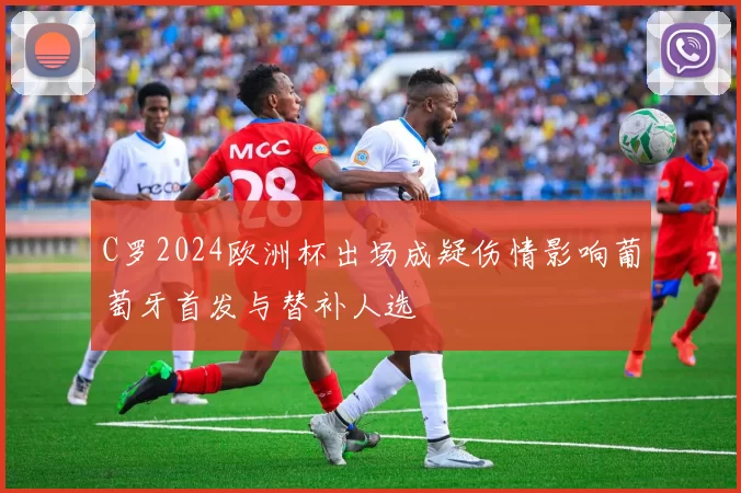 C罗2024欧洲杯出场成疑伤情影响葡萄牙首发与替补人选