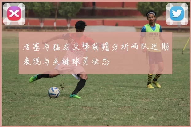活塞与猛龙交锋前瞻分析两队近期表现与关键球员状态