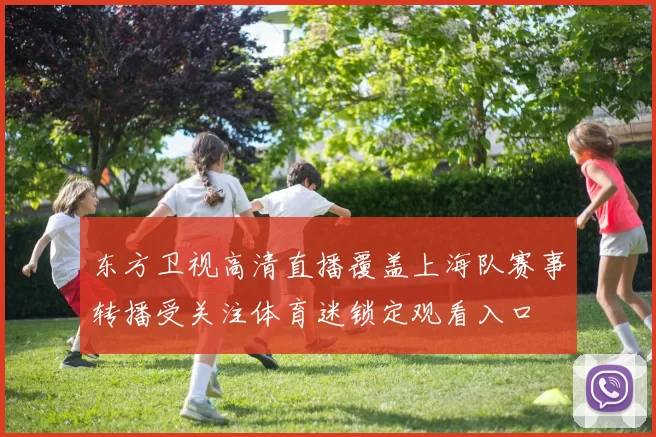 东方卫视高清直播覆盖上海队赛事转播受关注体育迷锁定观看入口