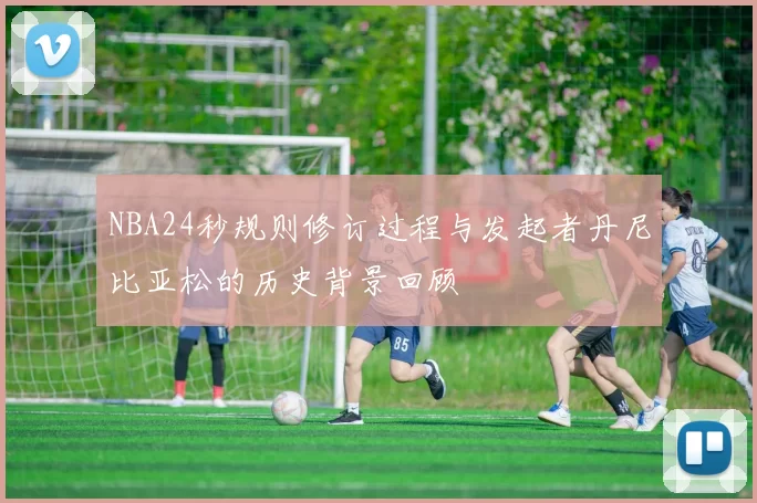 NBA24秒规则修订过程与发起者丹尼比亚松的历史背景回顾
