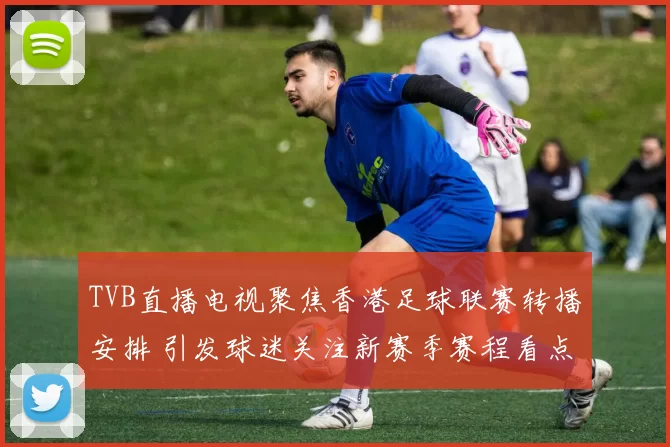 TVB直播电视聚焦香港足球联赛转播安排 引发球迷关注新赛季赛程看点